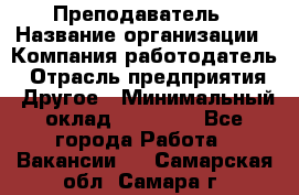 Преподаватель › Название организации ­ Компания-работодатель › Отрасль предприятия ­ Другое › Минимальный оклад ­ 18 000 - Все города Работа » Вакансии   . Самарская обл.,Самара г.